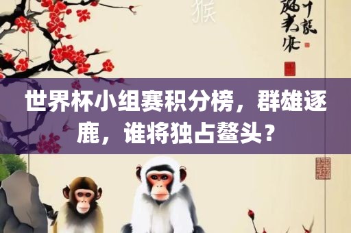 世界杯小组赛积分榜，群雄逐鹿，谁将独占鳌头？