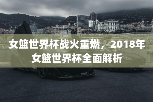 女篮世界杯战火重燃，2018年女篮世界杯全面解析漯河市盈旭机械设备有限公司