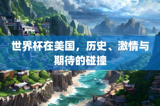 世界杯在美国，历史、激情与期待的碰撞