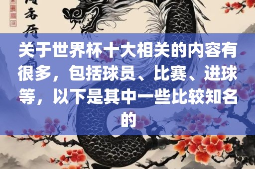 关于世界杯十大相关的内容有很多，包括球员、比赛、进球等，以下是其中一些比较知名的