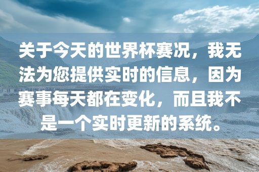 关于今天的世界杯赛况，我无法为您提供实时的信息，因为赛事每天都在变化，而且我不是一个实时更新的系统。