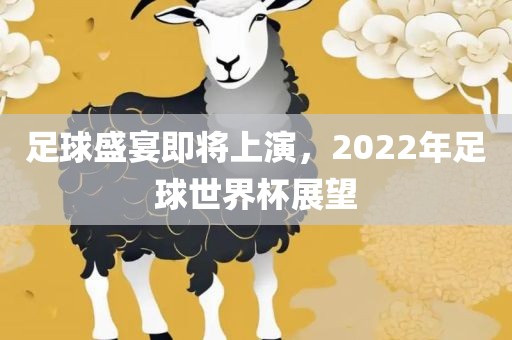足球盛宴即将上演，2022年足球世界杯展望