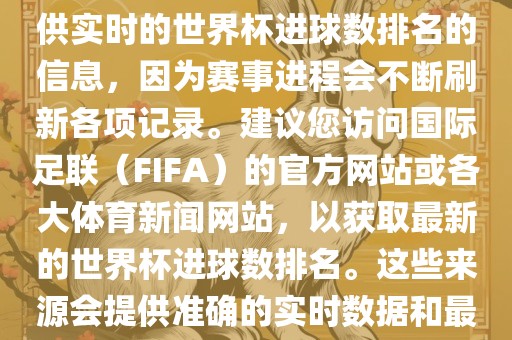 根据我所掌握的知识，无法提供实时的世界杯进球数排名的信息，因为赛事进程会不断刷新各项记录。建议您访问国际足联（FIFA）的官方网站或各大体育新闻网站，以获取最新的世界杯进球数排名。这些来源会提供准确的实时数据和最新的比赛信息。
