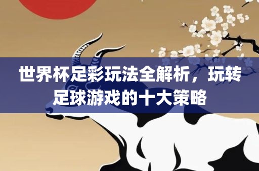 世界杯足彩玩法全解析，玩转足球游戏的十大策略