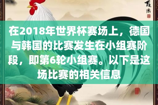 在2018年世界杯赛场上，德国与韩国的比赛发生在小组赛阶段，即第6轮小组赛。以下是这场比赛的相关信息漯河市盈旭机械设备有限公司