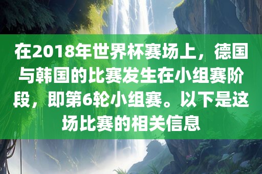 在2018年世界杯赛场上，德国与韩国的比赛发生在小组赛阶段，即第6轮小组赛。以下是这场比赛的相关信息漯河市盈旭机械设备有限公司