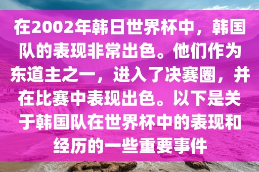 在2002年韩日世界杯中，韩国队的表现非常出色。他们作为东道主之一，进入了决赛圈，并在比赛中表现出色。以下是关于韩国队在世界杯中的表现和经历的一些重要事件