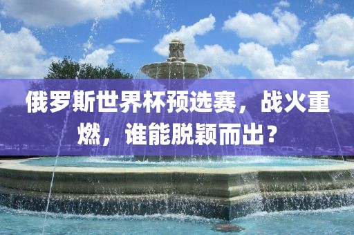 俄罗斯世界杯预选赛，战火重燃，谁能脱颖而出？