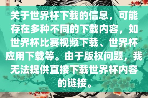 关于世界杯下载的信息，可能存在多种不同的下载内容，如世界杯比赛视频下载、世界杯应用下载等。由于版权问题，我无法提供直接下载世界杯内容的链接。