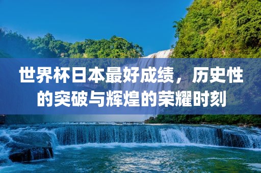 世界杯日本最好成绩，历史性的突破与辉煌的荣耀时刻漯河市盈旭机械设备有限公司