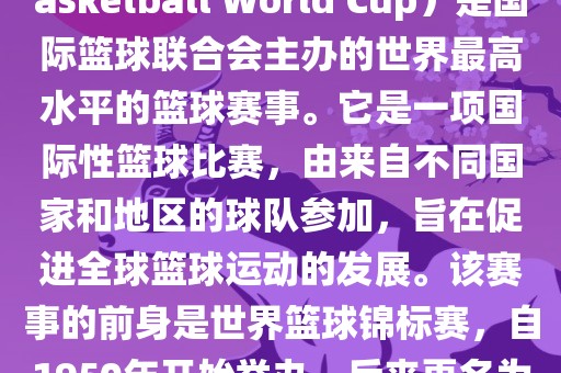 国际篮联篮球世界杯（FIBA Basketball World Cup）是国际篮球联合会主办的世界最高水平的篮球赛事。它是一项国际性篮球比赛，由来自不同国家和地区的球队参加，旨在促进全球篮球运动的发展。该赛事的前身是世界篮球锦标赛，自1950年开始举办，后来更名为篮球世界杯。