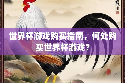 世界杯游戏购买指南，何处购买世界杯游戏？