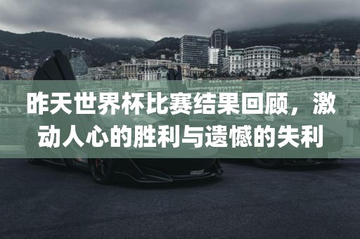 昨天世界杯比赛结果回顾，激动人心的胜利与遗憾的失利