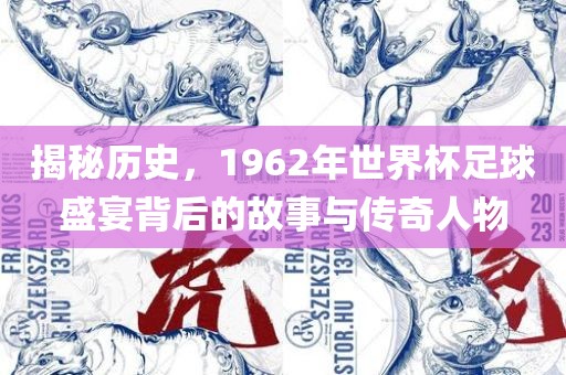 揭秘历史，1962年世界杯足球盛宴背后的故事与传奇人物