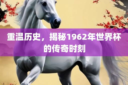 重温历史，揭秘1962年世界杯的传奇时刻