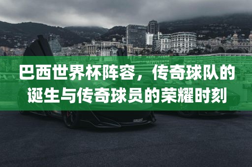巴西世界杯阵容，传奇球队的诞生与传奇球员的荣耀时刻