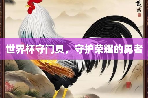 世界杯守门员，守护荣耀的勇者