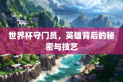 世界杯守门员，英雄背后的秘密与技艺