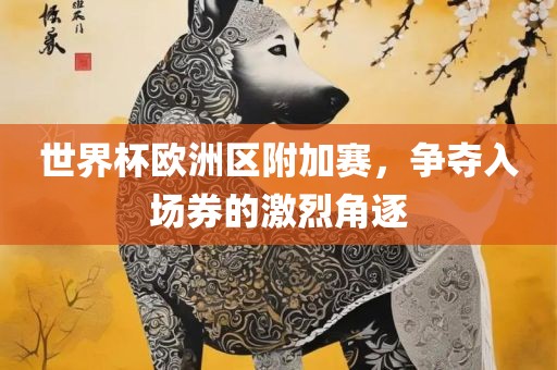 世界杯欧洲区附加赛，争夺入场券的激烈角逐