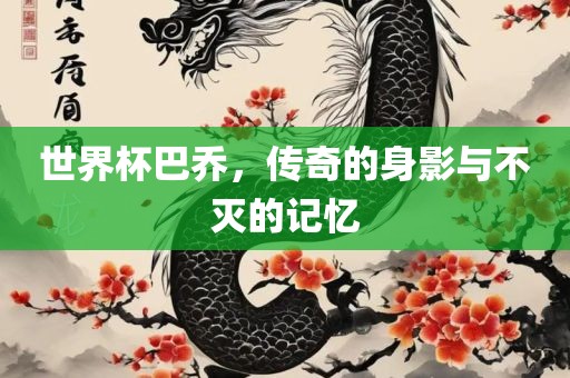 世界杯巴乔，传奇的身影与不灭的记忆