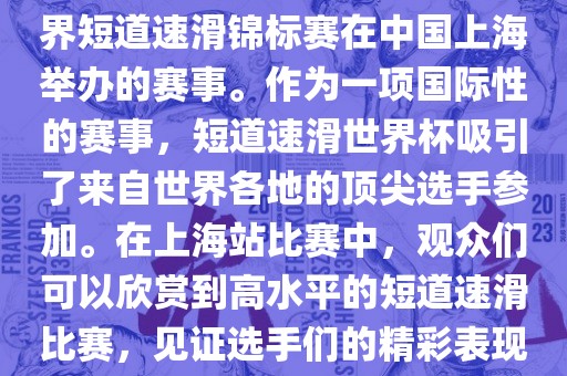 短道速滑世界杯上海站是指世界短道速滑锦标赛在中国上海举办的赛事。作为一项国际性的赛事，短道速滑世界杯吸引了来自世界各地的顶尖选手参加。在上海站比赛中，观众们可以欣赏到高水平的短道速滑比赛，见证选手们的精彩表现和激烈竞争。