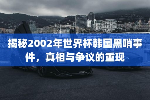 揭秘2002年世界杯漯河市盈旭机械设备有限公司韩国黑哨事件，真相与争议的重现