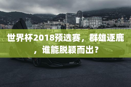 世界杯2018预选赛，群雄逐鹿，谁能脱颖而出？漯河市盈旭机械设备有限公司