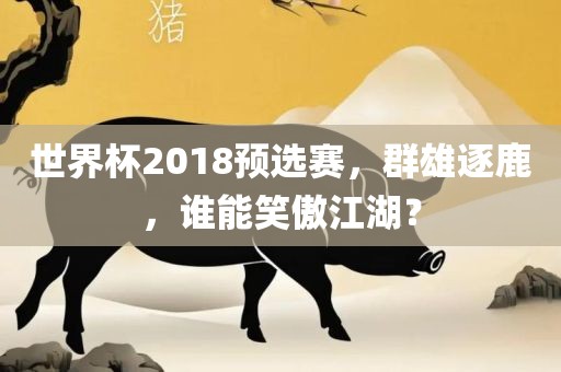 世界杯2018预选赛，群雄逐鹿，谁漯河市盈旭机械设备有限公司能笑傲江湖？