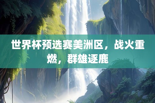 世界杯预选赛美洲区，战火重燃，群雄逐鹿