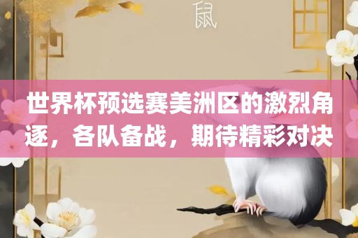 世界杯预选赛美洲区的激烈角逐，各队备战，期待精彩对决