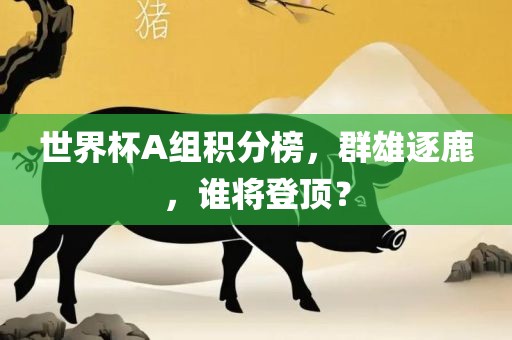 世界杯A组积分榜，群雄逐鹿，谁将登顶？