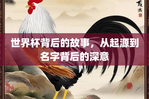 世界杯背后的故事，从起源到漯河市盈旭机械设备有限公司名字背后的深意