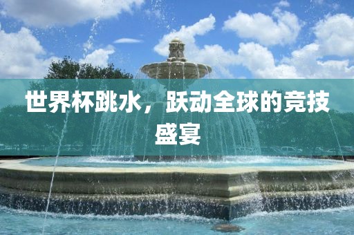 世界杯跳水，跃动全球的竞技盛宴