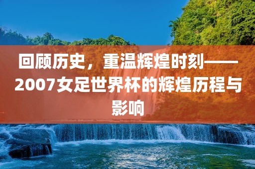 回顾历史，重温辉煌时刻——2007女足世界杯的辉煌历程与影响漯河市盈旭机械设备有限公司