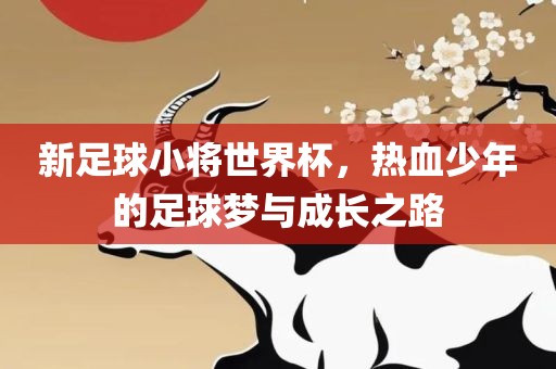 新足球小将世界杯，热血少年的足球梦与成长之路