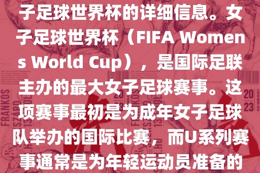 关于女子足球世界杯的信息，暂时无法提供特定年份的U20女子足球世界杯的详细信息。女子足球世界杯（FIFA Womens World Cup），是国际足联主办的最大女子足球赛事。这项赛事最初是为成年女子足球队举办的国际比赛，而U系列赛事通常是为年轻运动员准备的，例如U-20代表参赛球员的年龄限制。