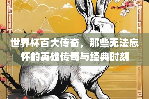 世界杯百大传奇，那些无法忘怀的英雄传奇与经典时刻