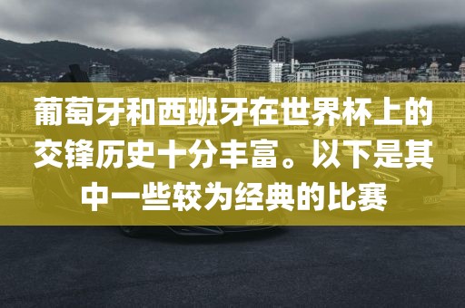 葡萄牙和西班牙在世界杯上的交锋历史十分丰富。以下是其中一些较为经典的比赛