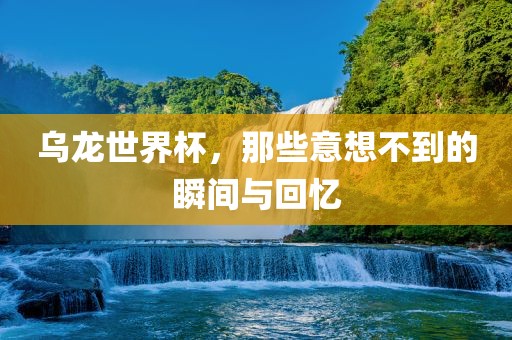 乌龙世界杯，那些意想不到的瞬间与回忆