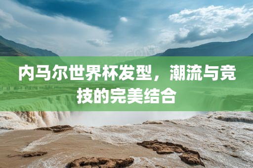 内马尔世界杯发型，潮流与竞技的完美结合漯河市盈旭机械设备有限公司