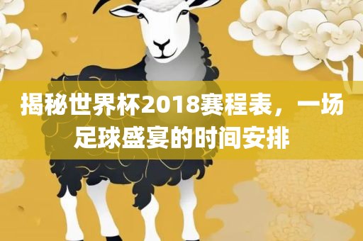 揭秘世界杯2018赛程表，一场足球盛宴的时间安排