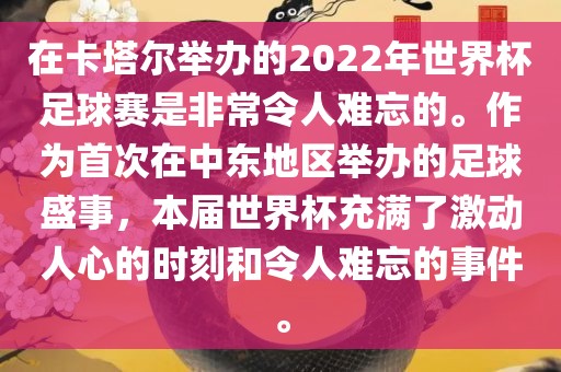 在卡塔尔举办的2022年世界杯足球赛是非常令人难忘的。作为首次在中东地区举办的足球盛事，本届世界杯充满了激动人心的时刻和令人难忘的事件。