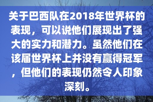关于巴西队在2018年世界杯的表现，可以说他们展现出了强大的实力和潜力。虽然他们在该届世界杯上并没有赢得冠军，但他们的表现仍然令人印象深刻。