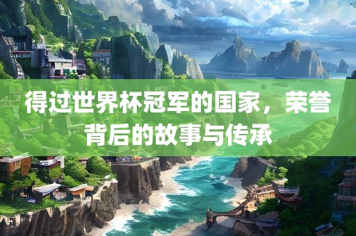 得过世界杯冠军的国家，荣誉背后的故事与传承