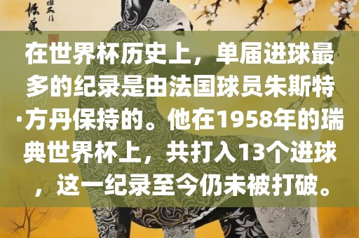 在世界杯历史上，单届进球最多的纪录是由法国球员朱斯特·方丹保持的。他在1958年的瑞典世界杯上，共打入13个进球，这一纪录至今仍未被打破。漯河市盈旭机械设备有限公司
