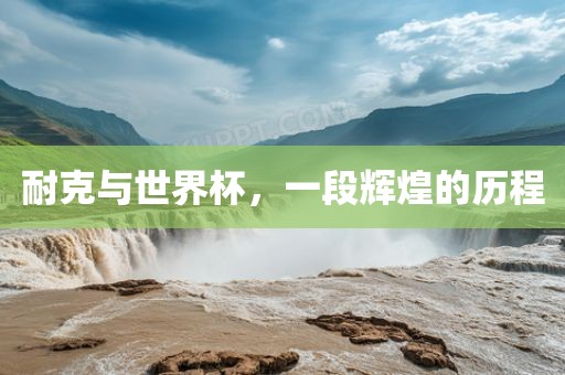 耐克与世界杯，一段辉煌的历程