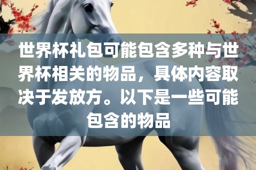 世界杯礼包可能包含多种与世界杯相关的物品，具体内容取决于发放方。以下是一些可能包含的物品