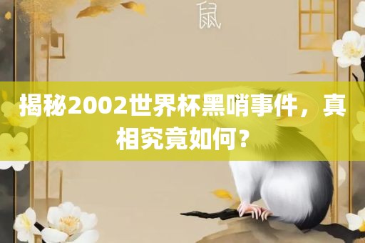 揭秘2002世界杯黑哨事件，真相究竟如何？