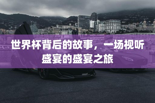 世界杯背后的故事，一场视听盛宴的盛宴之旅