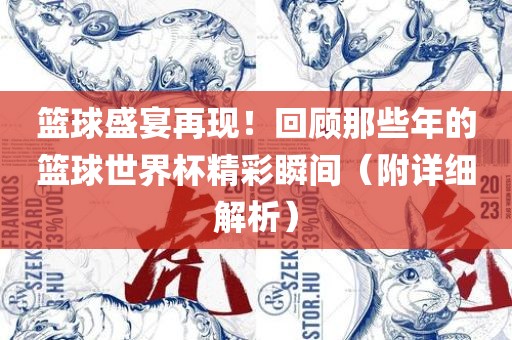 篮球盛宴再现！回顾那些年的篮球世界杯精彩瞬间（附详细解析）